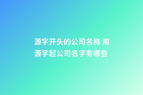 源字开头的公司名称 用源字起公司名字有哪些-第1张-公司起名-玄机派